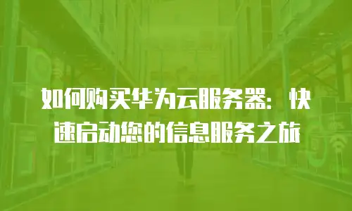 如何购买华为云服务器：快速启动您的信息服务之旅