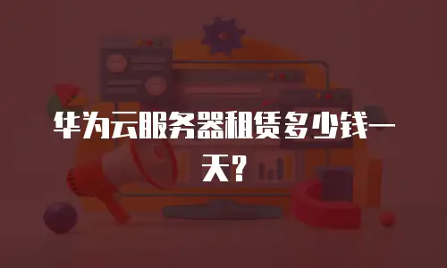 华为云服务器租赁多少钱一天？