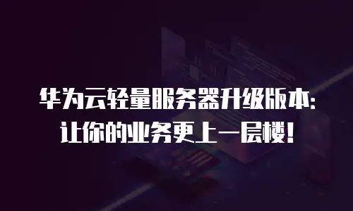 华为云轻量服务器升级版本：让你的业务更上一层楼！