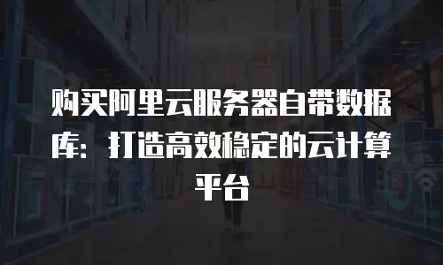 购买阿里云服务器自带数据库：打造高效稳定的云计算平台