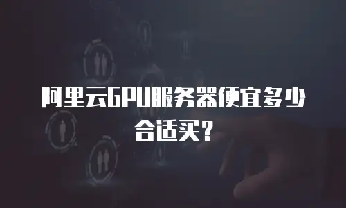 阿里云GPU服务器便宜多少合适买？