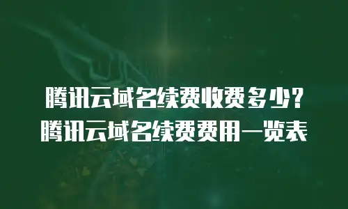 腾讯云域名续费收费多少？腾讯云域名续费费用一览表