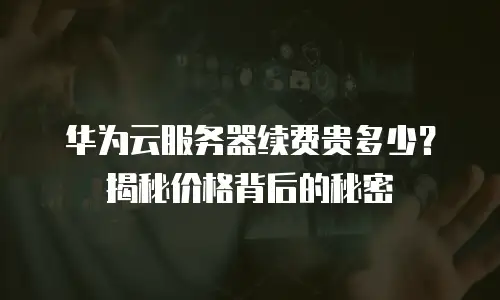 华为云服务器续费贵多少？揭秘价格背后的秘密
