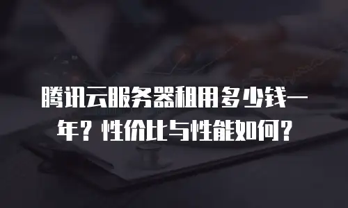 腾讯云服务器租用多少钱一年？性价比与性能如何？