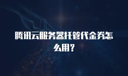 腾讯云服务器托管代金券怎么用？