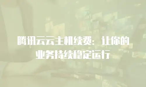 腾讯云云主机续费：让你的业务持续稳定运行