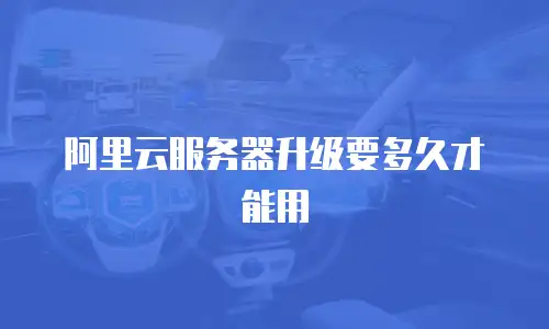 阿里云服务器升级要多久才能用
