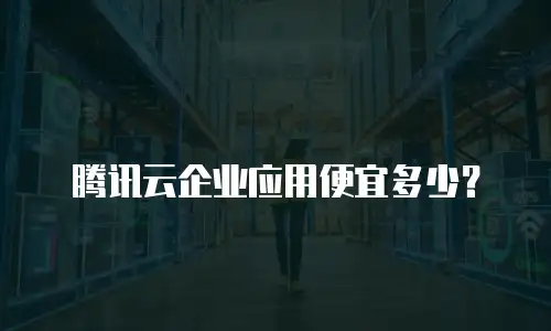 腾讯云企业应用便宜多少？