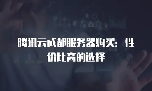 腾讯云成都服务器购买：性价比高的选择
