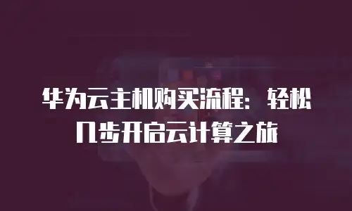 华为云主机购买流程：轻松几步开启云计算之旅