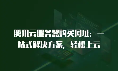 腾讯云服务器购买网址：一站式解决方案，轻松上云