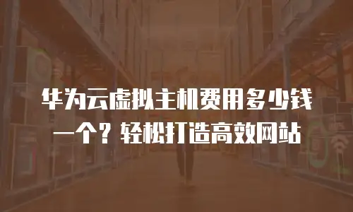 华为云虚拟主机费用多少钱一个？轻松打造高效网站