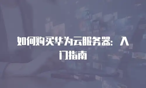 如何购买华为云服务器：入门指南