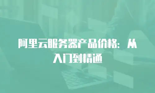 阿里云服务器产品价格：从入门到精通