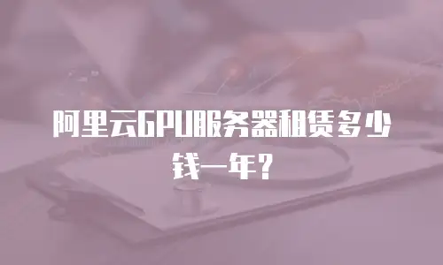 阿里云GPU服务器租赁多少钱一年？