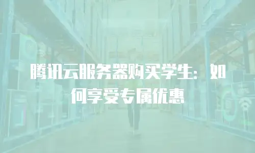 腾讯云服务器购买学生：如何享受专属优惠