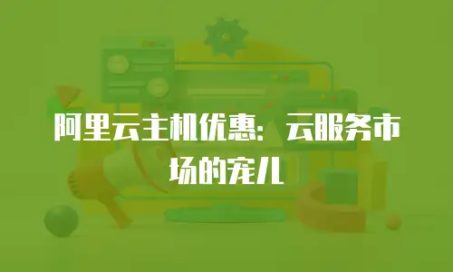 阿里云主机优惠：云服务市场的宠儿