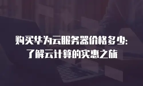 购买华为云服务器价格多少：了解云计算的实惠之旅