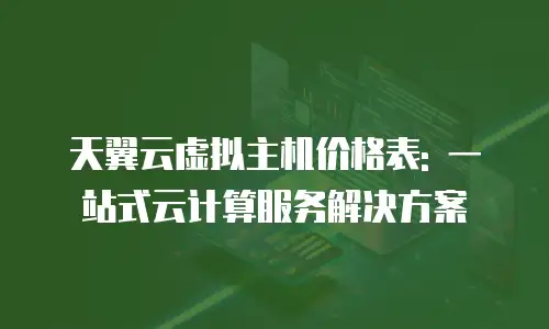 天翼云虚拟主机价格表: 一站式云计算服务解决方案