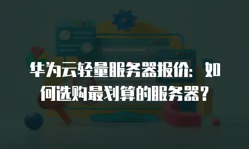 华为云轻量服务器报价：如何选购最划算的服务器？