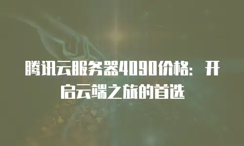 腾讯云服务器4090价格：开启云端之旅的首选