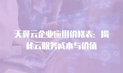 天翼云企业应用价格表：揭秘云服务成本与价值