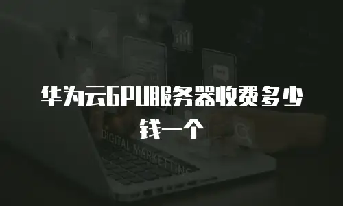 华为云GPU服务器收费多少钱一个