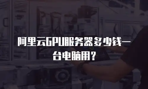 阿里云GPU服务器多少钱一台电脑用？