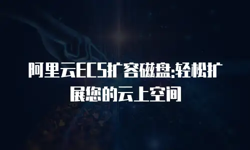 阿里云ECS扩容磁盘:轻松扩展您的云上空间