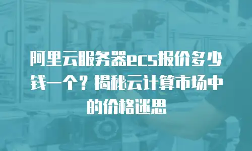 阿里云服务器ecs报价多少钱一个？揭秘云计算市场中的价格迷思