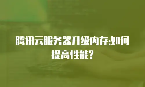 腾讯云服务器升级内存:如何提高性能?