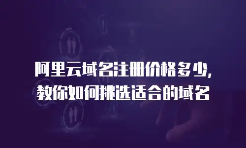 阿里云域名注册价格多少，教你如何挑选适合的域名