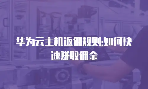 华为云主机返佣规则:如何快速赚取佣金