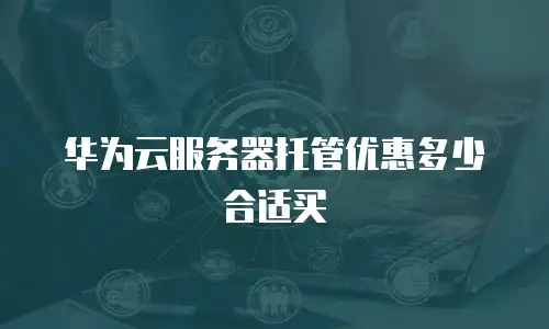 华为云服务器托管优惠多少合适买