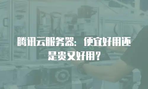 腾讯云服务器：便宜好用还是贵又好用？