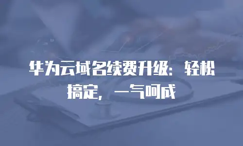 华为云域名续费升级：轻松搞定，一气呵成