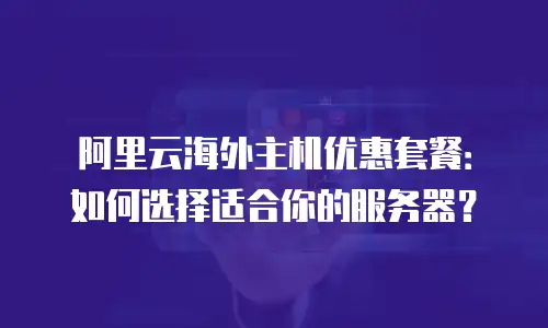 阿里云海外主机优惠套餐：如何选择适合你的服务器？