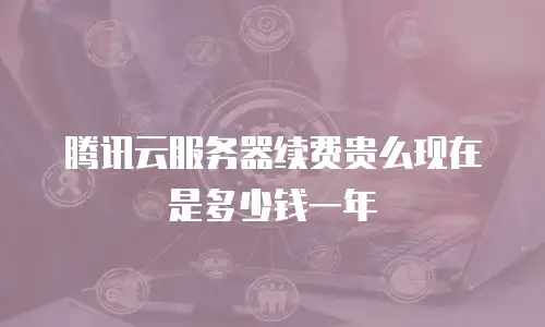 腾讯云服务器续费贵么现在是多少钱一年