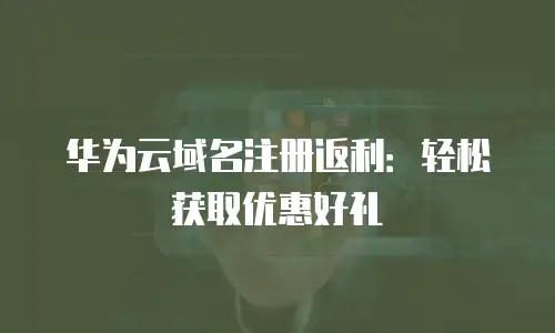 华为云域名注册返利：轻松获取优惠好礼