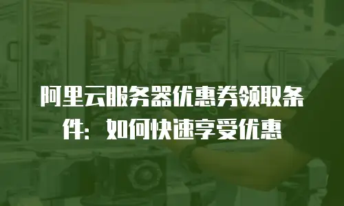 阿里云服务器优惠券领取条件：如何快速享受优惠