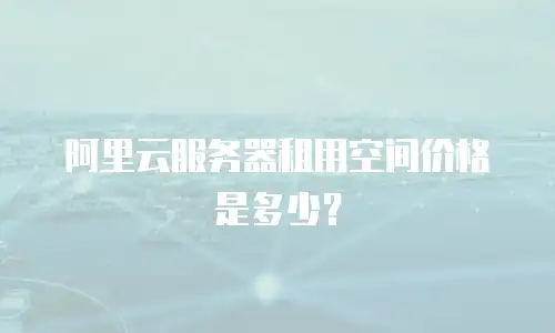 阿里云服务器租用空间价格是多少？