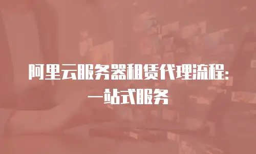 阿里云服务器租赁代理流程：一站式服务
