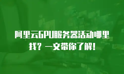 阿里云GPU服务器活动哪里找？一文带你了解！