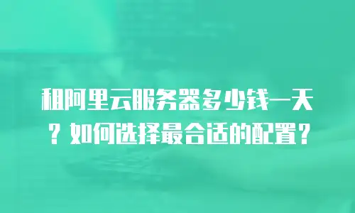 租阿里云服务器多少钱一天？如何选择最合适的配置？