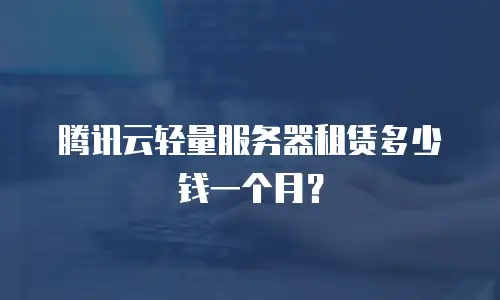 腾讯云轻量服务器租赁多少钱一个月？