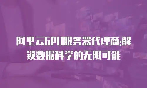 阿里云GPU服务器代理商:解锁数据科学的无限可能