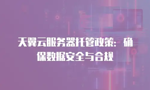 天翼云服务器托管政策：确保数据安全与合规