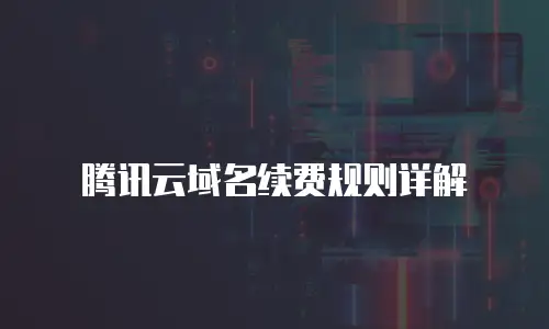 腾讯云域名续费规则详解