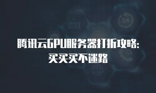 腾讯云GPU服务器打折攻略：买买买不迷路