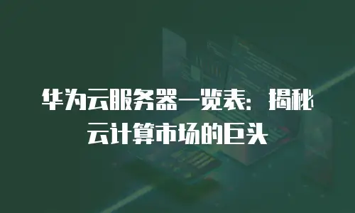华为云服务器一览表：揭秘云计算市场的巨头